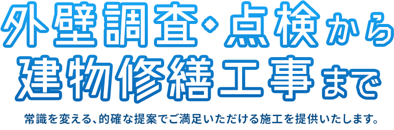 外壁調査・点検から建物修繕工事まで 常識を変える、的確な提案でご満足いただける施工を提供いたします。